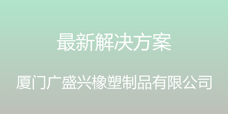 最新解决方案 - 厦门广盛兴橡塑制品有限公司